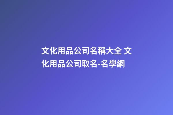 文化用品公司名稱大全 文化用品公司取名-名學網